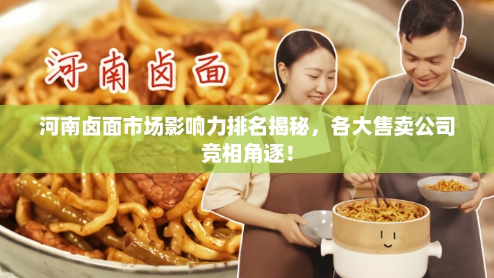 河南卤面市场影响力排名揭秘，各大售卖公司竞相角逐！