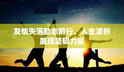 友情失落励志前行,人生波折展现坚韧力量