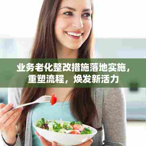 业务老化整改措施落地实施，重塑流程，焕发新活力