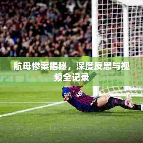 航母惨案揭秘,深度反思与视频全记录