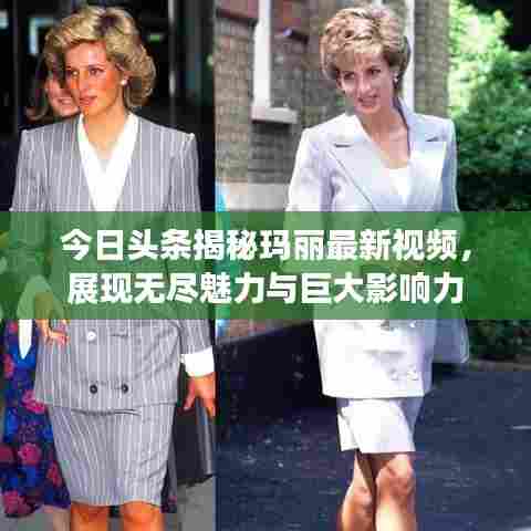 今日头条揭秘玛丽最新视频，展现无尽魅力与巨大影响力