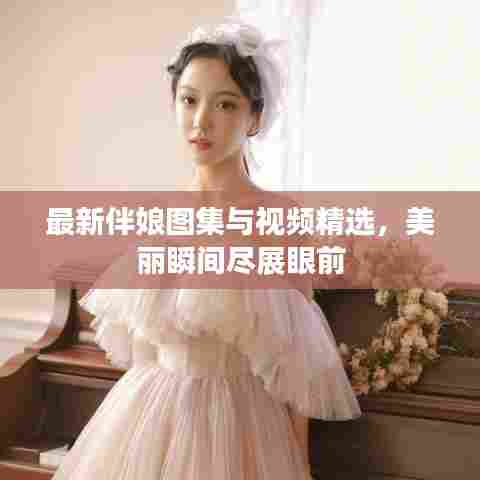 最新伴娘图集与视频精选，美丽瞬间尽展眼前