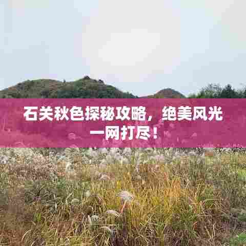 石关秋色探秘攻略，绝美风光一网打尽！