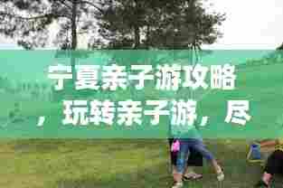 宁夏亲子游攻略，玩转亲子游，尽享美好时光！