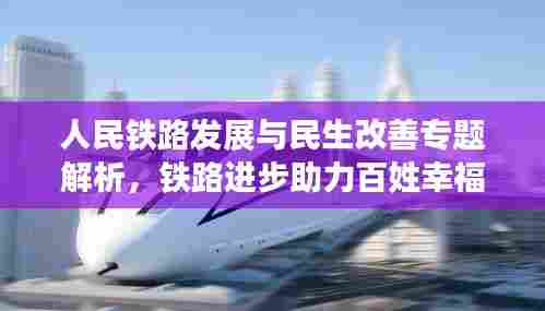 人民铁路发展与民生改善专题解析，铁路进步助力百姓幸福生活