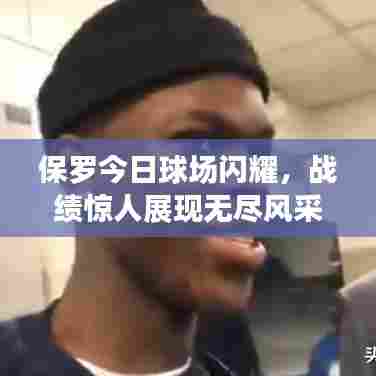 保罗今日球场闪耀，战绩惊人展现无尽风采