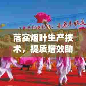 落实烟叶生产技术,提质增效助力农业生产新篇章