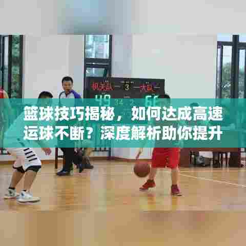 篮球技巧揭秘,如何达成高速运球不断?深度解析助你提升技巧!