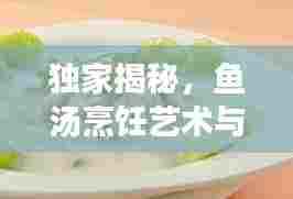 独家揭秘，鱼汤烹饪艺术与美味传承的秘方大全视频