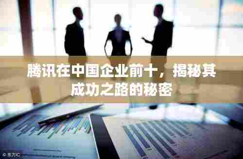 腾讯在中国企业前十，揭秘其成功之路的秘密