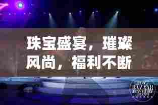 珠宝盛宴，璀璨风尚，福利不断限时抢！