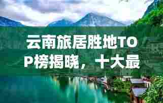 云南旅居胜地TOP榜揭晓，十大最佳地方盘点
