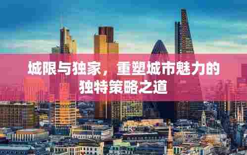 城限与独家，重塑城市魅力的独特策略之道