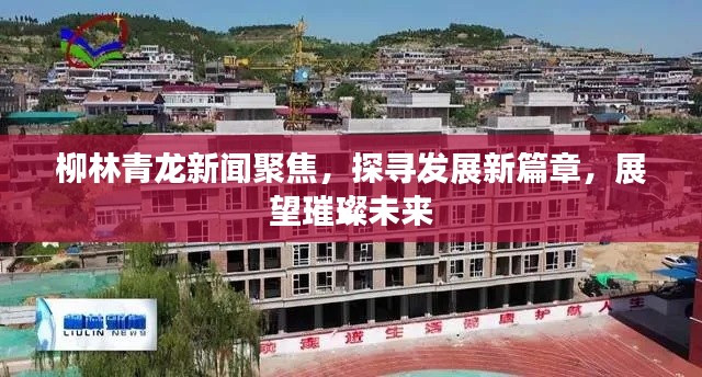 柳林青龙新闻聚焦,探寻发展新篇章,展望璀璨未来
