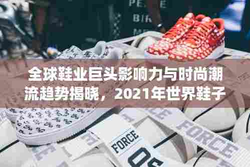 全球鞋业巨头影响力与时尚潮流趋势揭晓，2021年世界鞋子排名重磅发布！