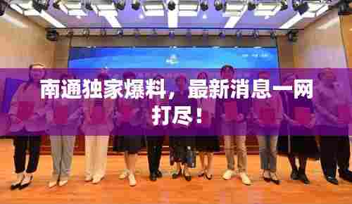 南通独家爆料，最新消息一网打尽！