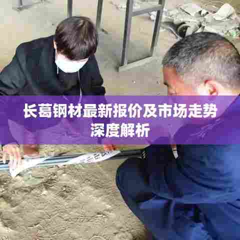 长葛钢材最新报价及市场走势深度解析
