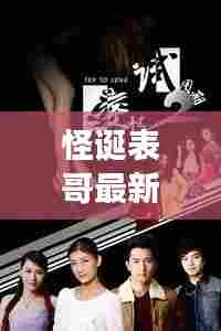 怪诞表哥最新章节揭秘,奇幻之旅掀起高潮,在线观看火热开启!