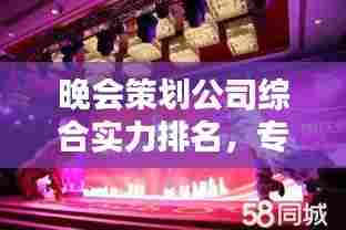 晚会策划公司综合实力排名,专业水准与创意能力的完美结合!