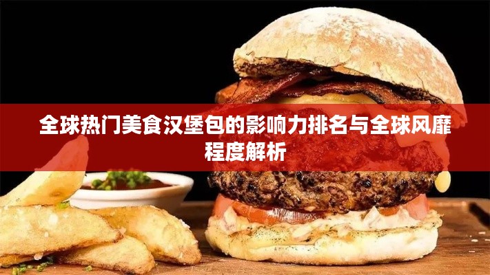 全球热门美食汉堡包的影响力排名与全球风靡程度解析