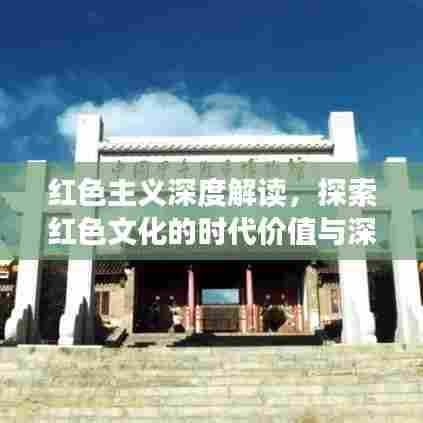 红色主义深度解读，探索红色文化的时代价值与深刻内涵