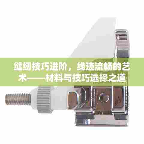 缝纫技巧进阶,线迹流畅的艺术——材料与技巧选择之道