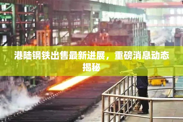 港陆钢铁出售最新进展,重磅消息动态揭秘