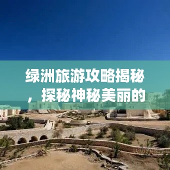 绿洲旅游攻略揭秘，探秘神秘美丽的Oasis世界之旅