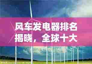 风车发电器排名揭晓,全球十大领先品牌,引领绿色能源革新之路