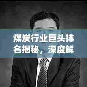 煤炭行业巨头排名揭秘,深度解析公司影响力与市场份额!