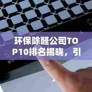 环保除醛公司TOP10排名揭晓,引领绿色生活新风尚