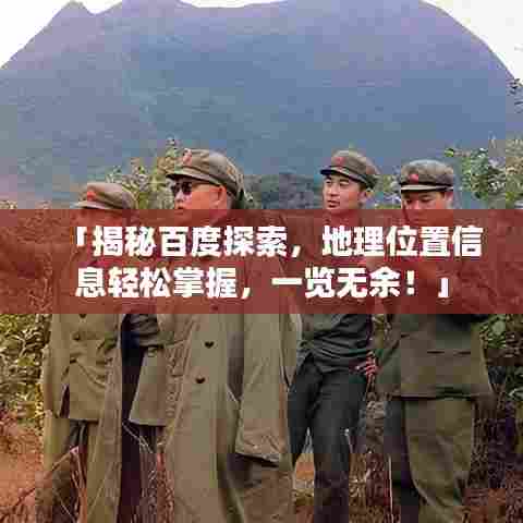 「揭秘百度探索,地理位置信息轻松掌握,一览无余!」