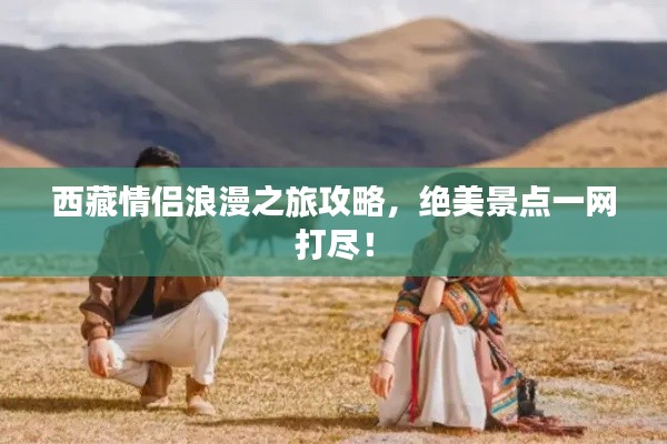 西藏情侣浪漫之旅攻略，绝美景点一网打尽！