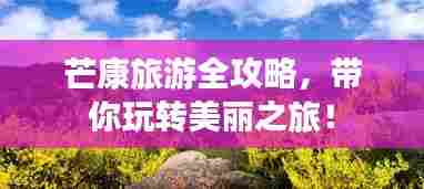 芒康旅游全攻略,带你玩转美丽之旅!