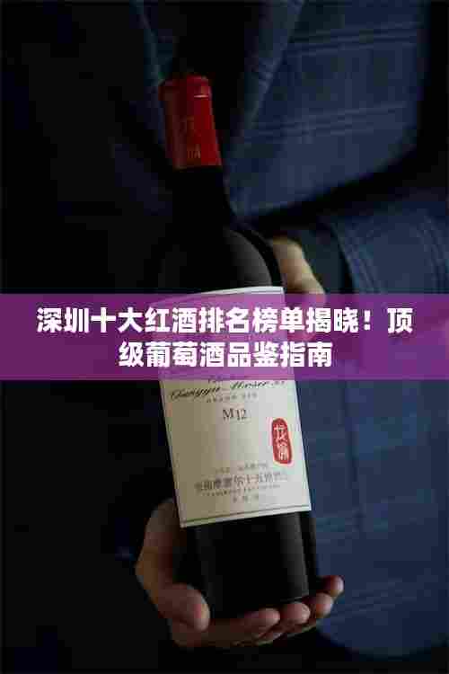 深圳十大红酒排名榜单揭晓！顶级葡萄酒品鉴指南