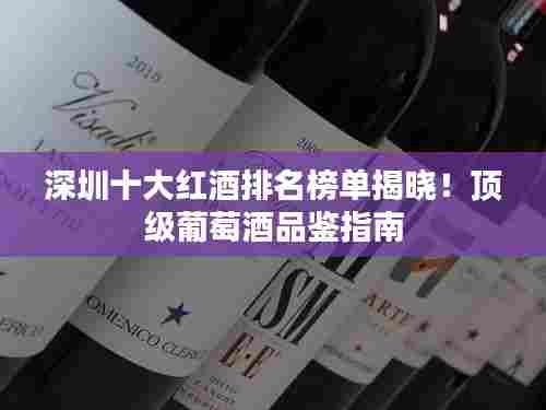 深圳十大红酒排名榜单揭晓!顶级葡萄酒品鉴指南