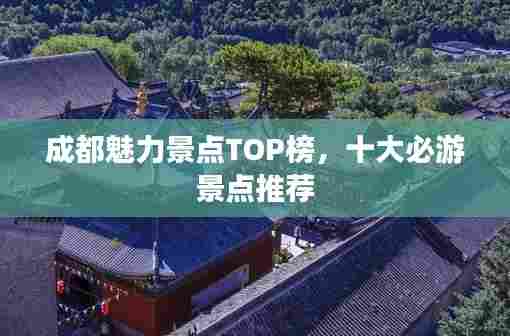 成都魅力景点TOP榜，十大必游景点推荐