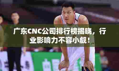 广东CNC公司排行榜揭晓，行业影响力不容小觑！