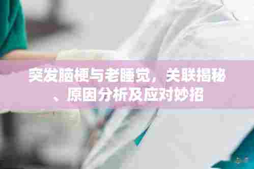 突发脑梗与老睡觉,关联揭秘、原因分析及应对妙招
