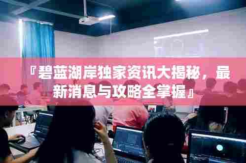 『碧蓝湖岸独家资讯大揭秘,最新消息与攻略全掌握』