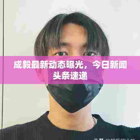 成毅最新动态曝光，今日新闻头条速递