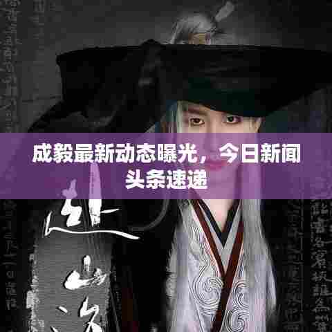 成毅最新动态曝光,今日新闻头条速递