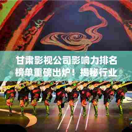 甘肃影视公司影响力排名榜单重磅出炉!揭秘行业巨头及其影响力分析