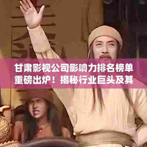 甘肃影视公司影响力排名榜单重磅出炉!揭秘行业巨头及其影响力分析