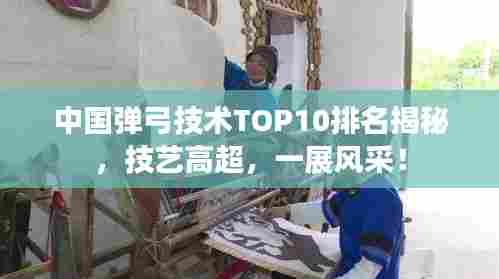 中国弹弓技术TOP10排名揭秘，技艺高超，一展风采！