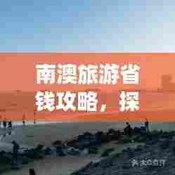 南澳旅游省钱攻略,探索性价比高的景点之旅