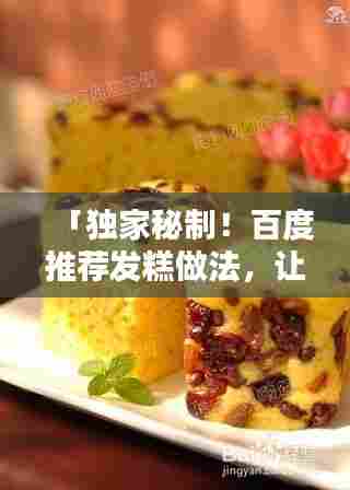 「独家秘制!百度推荐发糕做法,让你轻松成为厨房高手!」