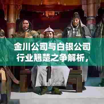 金川公司与白银公司行业翘楚之争解析，排名背后的实力比拼！