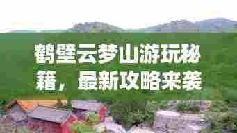 鹤壁云梦山游玩秘籍，最新攻略来袭！