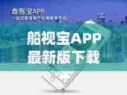 船视宝APP最新版下载，一站式航海服务，让你的航海之旅更便捷